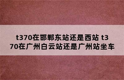 t370在邯郸东站还是西站 t370在广州白云站还是广州站坐车